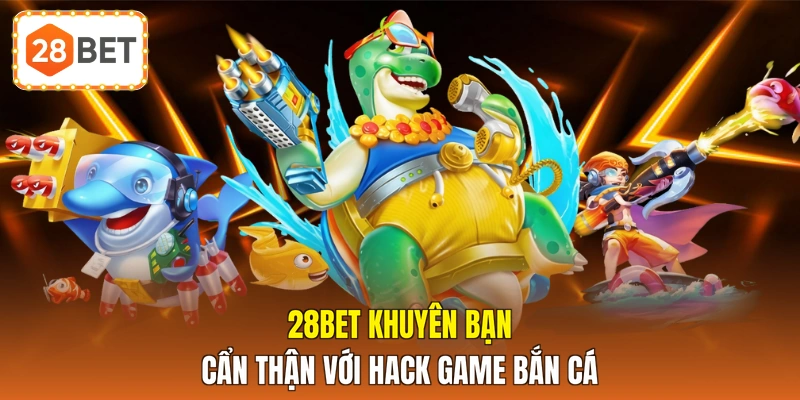 28BET khuyên bạn cẩn thận với hack game bắn cá