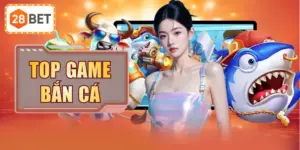 Top Game Bắn Cá Được Săn Lùng Nhiều Nhất Nền Tảng 28BET