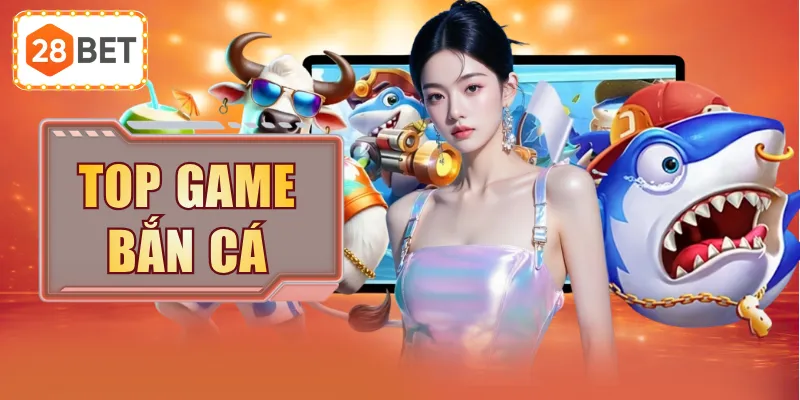 Top Game Bắn Cá Được Săn Lùng Nhiều Nhất Nền Tảng 28BET